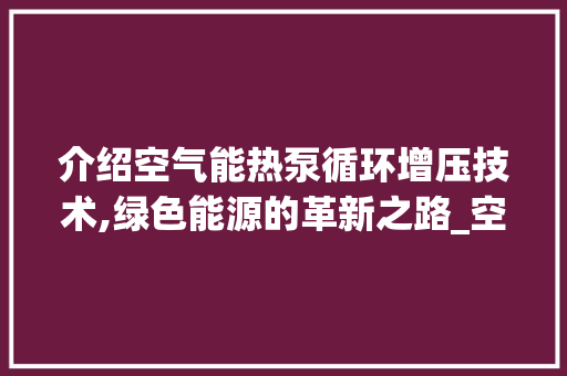 介绍空气能热泵循环增压技术,绿色能源的革新之路_空气能热泵循环增压 介绍空气能热泵循环增压技术,绿色能源的革新之路_空气能热泵循环增压 厨房维修