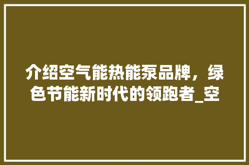 介绍空气能热能泵品牌，绿色节能新时代的领跑者_空气能热能泵品牌 介绍空气能热能泵品牌，绿色节能新时代的领跑者_空气能热能泵品牌 汽车维修