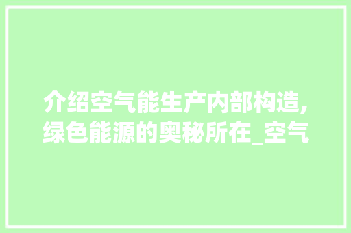 介绍空气能生产内部构造,绿色能源的奥秘所在_空气能生产内部构造
