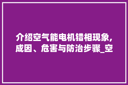 介绍空气能电机错相现象,成因、危害与防治步骤_空气能电机错相