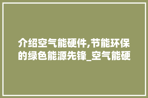 介绍空气能硬件,节能环保的绿色能源先锋_空气能硬件都有哪些