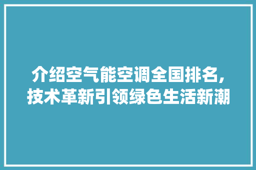介绍空气能空调全国排名,技术革新引领绿色生活新潮流_空气能空调全国排名