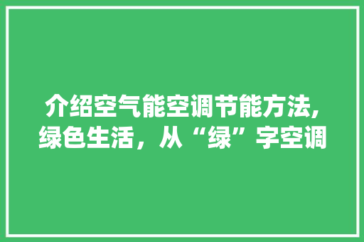 介绍空气能空调节能方法,绿色生活，从“绿”字空调开始_空气能空调怎么节能