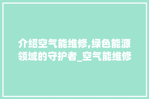 介绍空气能维修,绿色能源领域的守护者_空气能维修是什么