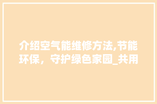 介绍空气能维修方法,节能环保，守护绿色家园_共用空气能维修方法