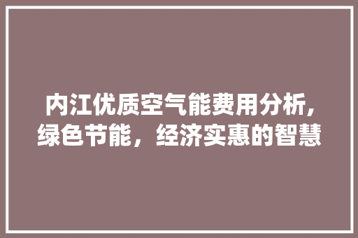 内江优质空气能费用分析,绿色节能，经济实惠的智慧之选_内江优质空气能费用