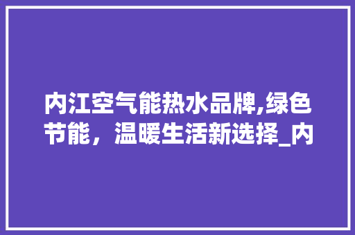 内江空气能热水品牌,绿色节能，温暖生活新选择_内江空气能热水品牌