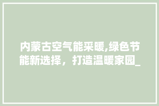 内蒙古空气能采暖,绿色节能新选择，打造温暖家园_内蒙空气能采暖价格