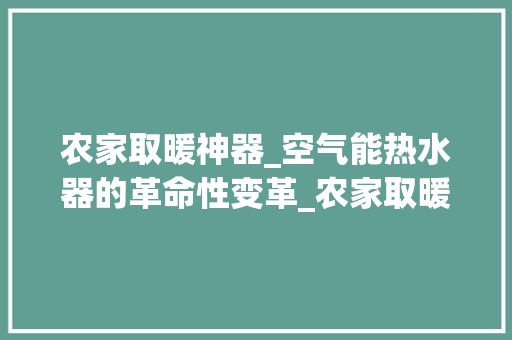 农家取暖神器_空气能热水器的革命性变革_农家取暖神器空气能