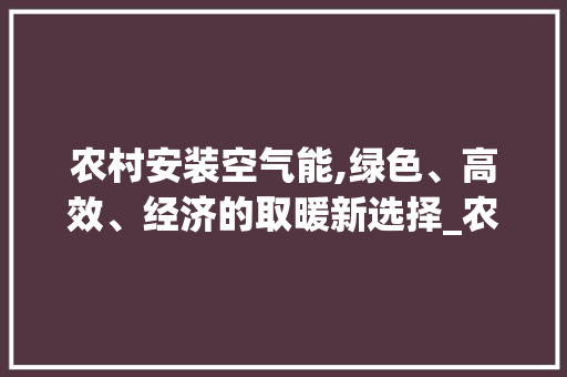 农村安装空气能,绿色、高效、经济的取暖新选择_农村安装空气能套路