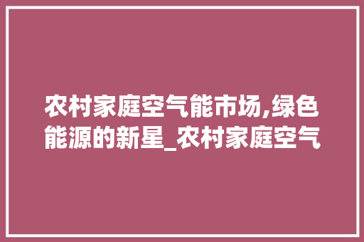 农村家庭空气能市场,绿色能源的新星_农村家庭空气能市场