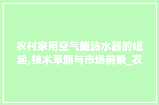 农村家用空气能热水器的崛起,技术革新与市场前景_农村家用空气能排名