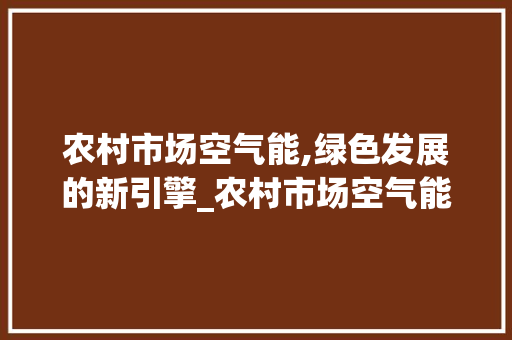 农村市场空气能,绿色发展的新引擎_农村市场空气能