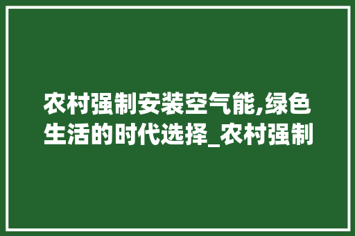 农村强制安装空气能,绿色生活的时代选择_农村强制安装空气能