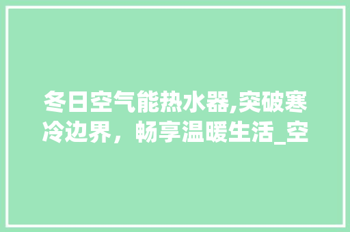 冬日空气能热水器,突破寒冷边界，畅享温暖生活_空气能冬天没水