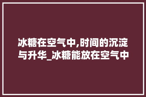 冰糖在空气中,时间的沉淀与升华_冰糖能放在空气中