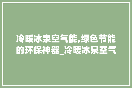 冷暖冰泉空气能,绿色节能的环保神器_冷暖冰泉空气能