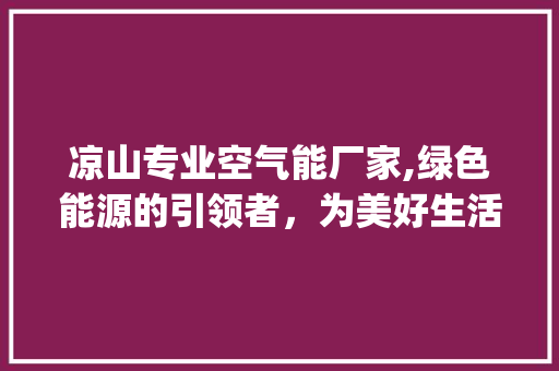 凉山专业空气能厂家,绿色能源的引领者，为美好生活助力_凉山专业空气能厂家