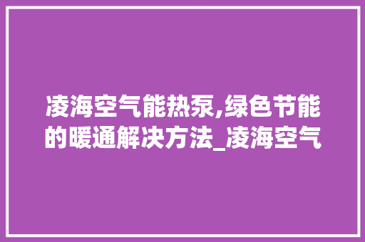 凌海空气能热泵,绿色节能的暖通解决方法_凌海空气能热泵