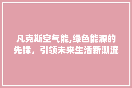凡克斯空气能,绿色能源的先锋，引领未来生活新潮流_凡克斯空气能