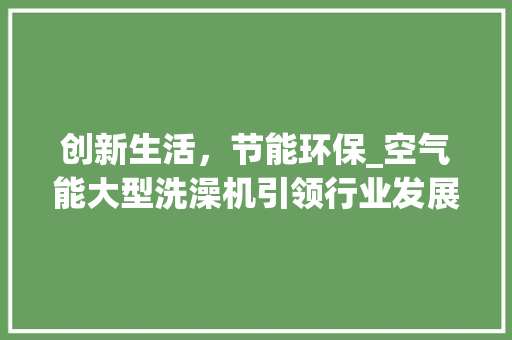 创新生活，节能环保_空气能大型洗澡机引领行业发展_空气能大型洗澡机