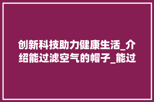 创新科技助力健康生活_介绍能过滤空气的帽子_能过滤空气的帽子