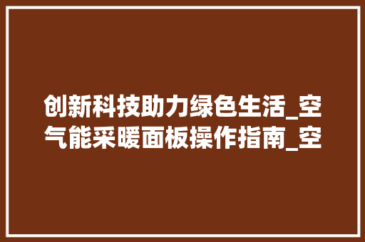 创新科技助力绿色生活_空气能采暖面板操作指南_空气能采暖面板操作