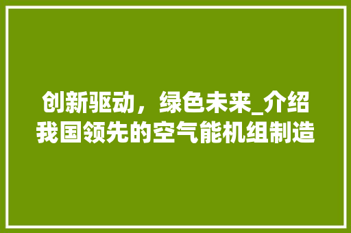 创新驱动，绿色未来_介绍我国领先的空气能机组制造公司_空气能机组制造公司
