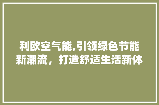 利欧空气能,引领绿色节能新潮流，打造舒适生活新体验_利欧空气能配套 利欧空气能,引领绿色节能新潮流，打造舒适生活新体验_利欧空气能配套 综合便民