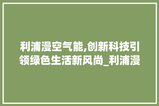 利浦漫空气能,创新科技引领绿色生活新风尚_利浦漫空气能