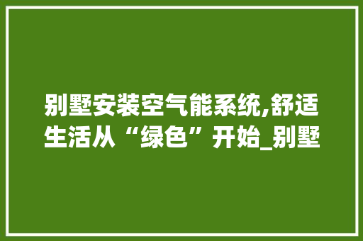 别墅安装空气能系统,舒适生活从“绿色”开始_别墅怎么安装空气能