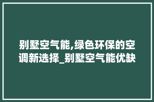 别墅空气能,绿色环保的空调新选择_别墅空气能优缺点