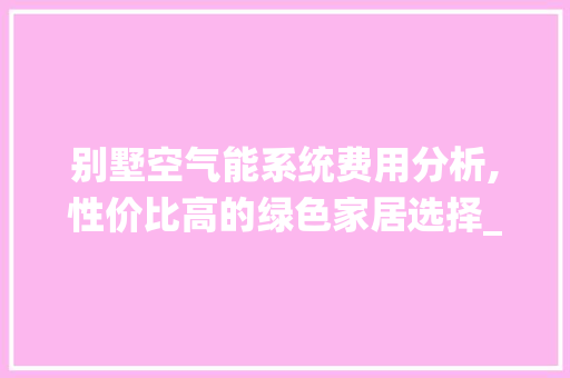 别墅空气能系统费用分析,性价比高的绿色家居选择_别墅空气能系统费用