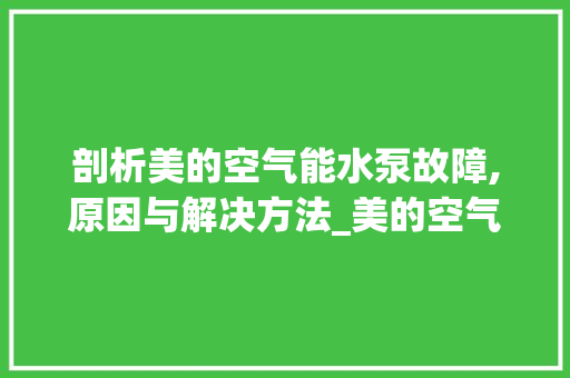 剖析美的空气能水泵故障,原因与解决方法_美的空气能水泵故障