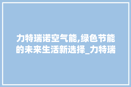 力特瑞诺空气能,绿色节能的未来生活新选择_力特瑞诺空气能