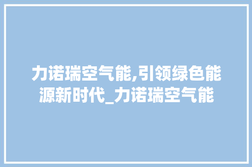 力诺瑞空气能,引领绿色能源新时代_力诺瑞空气能