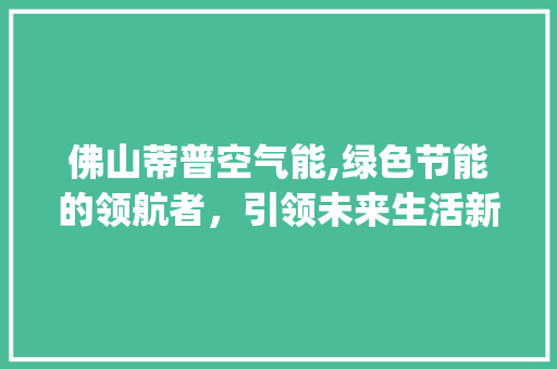 佛山蒂普空气能,绿色节能的领航者，引领未来生活新风尚_佛山蒂普空气能