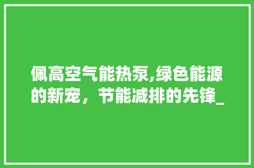佩高空气能热泵,绿色能源的新宠，节能减排的先锋_佩高空气能热泵