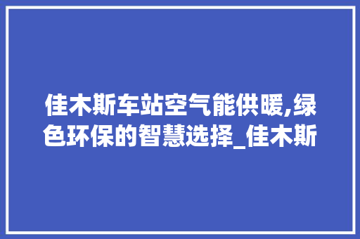 佳木斯车站空气能供暖,绿色环保的智慧选择_佳木斯车站空气能供暖