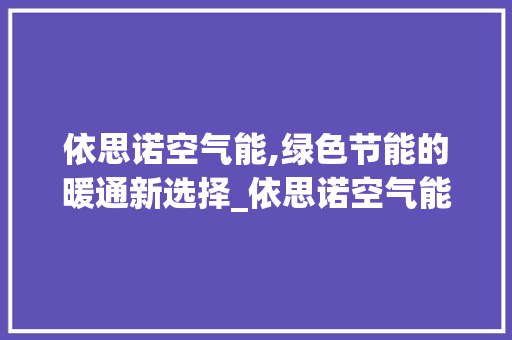 依思诺空气能,绿色节能的暖通新选择_依思诺空气能