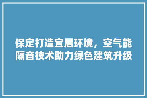 保定打造宜居环境，空气能隔音技术助力绿色建筑升级_保定做空气能隔音
