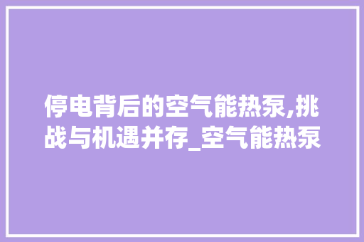 停电背后的空气能热泵,挑战与机遇并存_空气能热泵停电了