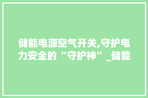储能电源空气开关,守护电力安全的“守护神”_储能电源空气开关