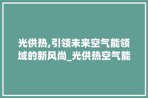 光供热,引领未来空气能领域的新风尚_光供热空气能