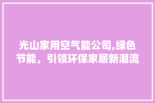 光山家用空气能公司,绿色节能，引领环保家居新潮流_光山家用空气能公司