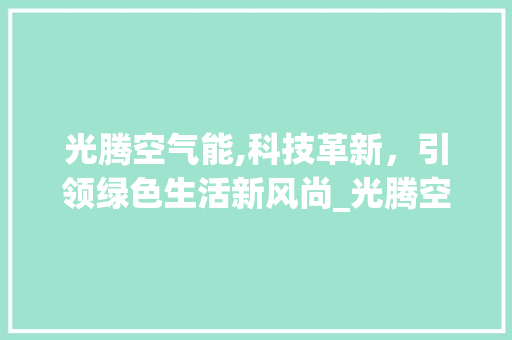 光腾空气能,科技革新，引领绿色生活新风尚_光腾空气能设置 光腾空气能,科技革新，引领绿色生活新风尚_光腾空气能设置 综合便民
