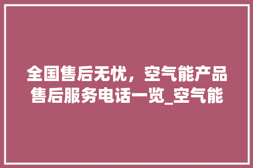 全国售后无忧，空气能产品售后服务电话一览_空气能全国售后电话