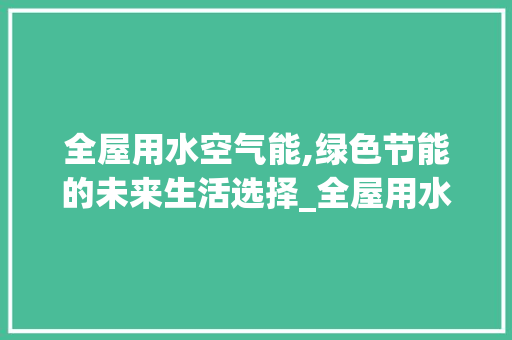 全屋用水空气能,绿色节能的未来生活选择_全屋用水空气能