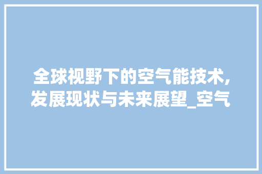 全球视野下的空气能技术,发展现状与未来展望_空气能外国有吗