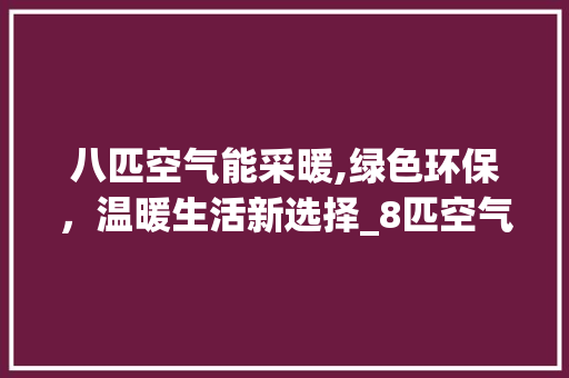 八匹空气能采暖,绿色环保，温暖生活新选择_8匹空气能采暖